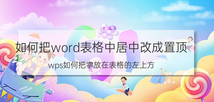 如何把word表格中居中改成置顶 wps如何把字放在表格的左上方？